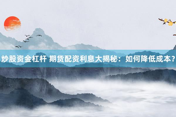 炒股资金杠杆 期货配资利息大揭秘：如何降低成本？