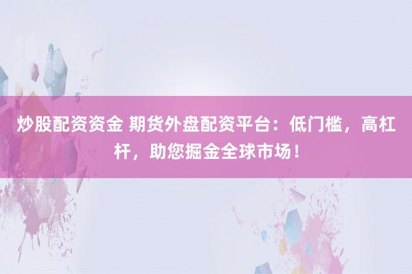 炒股配资资金 期货外盘配资平台：低门槛，高杠杆，助您掘金全球市场！