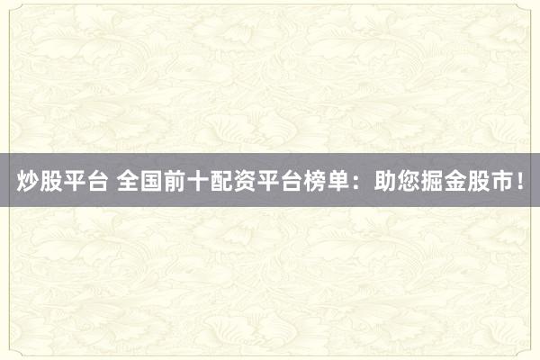 炒股平台 全国前十配资平台榜单：助您掘金股市！