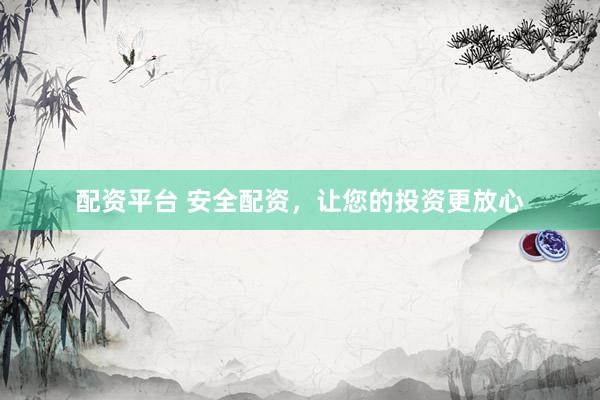配资平台 安全配资，让您的投资更放心