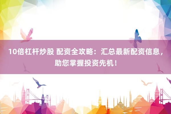 10倍杠杆炒股 配资全攻略：汇总最新配资信息，助您掌握投资先机！