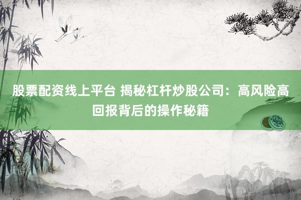 股票配资线上平台 揭秘杠杆炒股公司：高风险高回报背后的操作秘籍