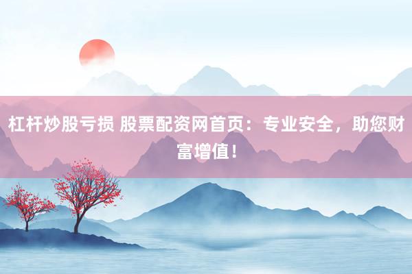 杠杆炒股亏损 股票配资网首页：专业安全，助您财富增值！