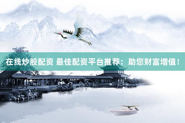 在线炒股配资 最佳配资平台推荐：助您财富增值！