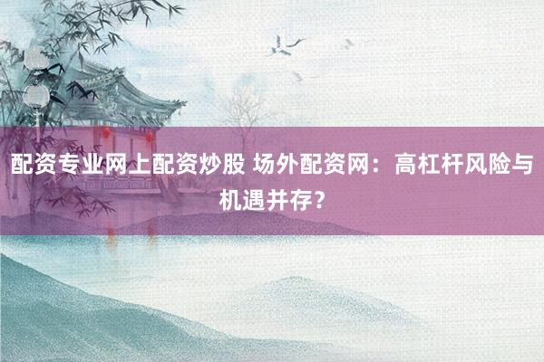 配资专业网上配资炒股 场外配资网：高杠杆风险与机遇并存？