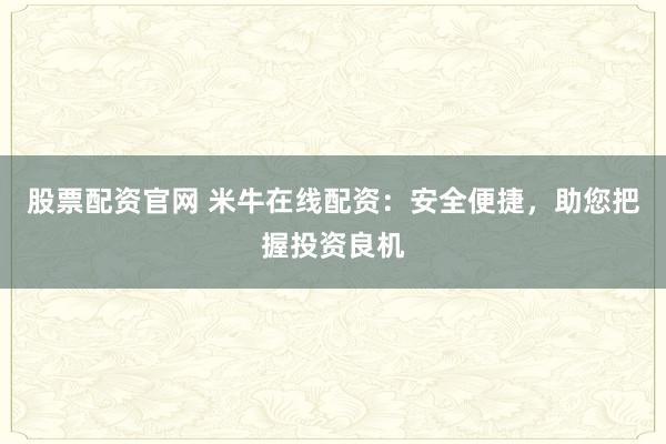 股票配资官网 米牛在线配资：安全便捷，助您把握投资良机