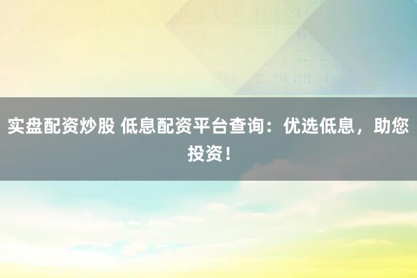 实盘配资炒股 低息配资平台查询：优选低息，助您投资！