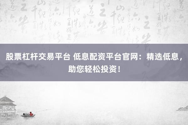 股票杠杆交易平台 低息配资平台官网：精选低息，助您轻松投资！