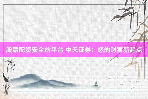 股票配资安全的平台 中天证券：您的财富新起点