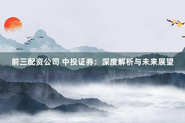 前三配资公司 中投证券：深度解析与未来展望