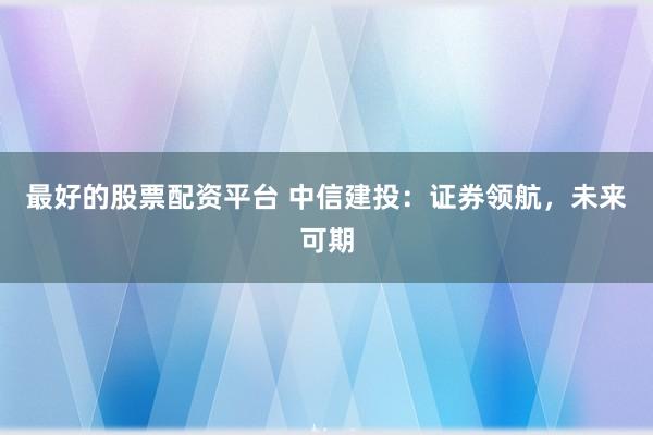 最好的股票配资平台 中信建投：证券领航，未来可期