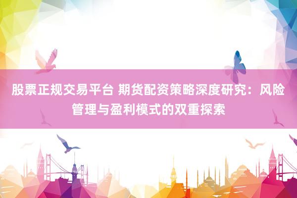 股票正规交易平台 期货配资策略深度研究：风险管理与盈利模式的双重探索