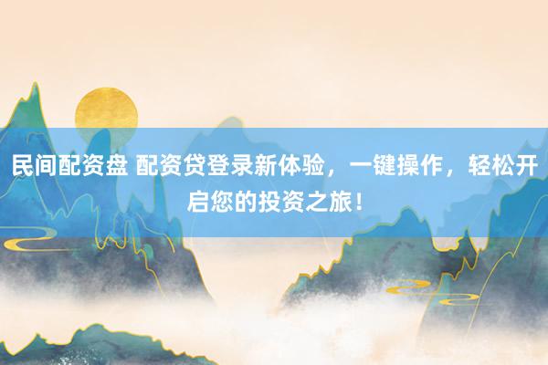 民间配资盘 配资贷登录新体验，一键操作，轻松开启您的投资之旅！
