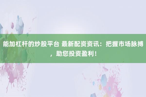 能加杠杆的炒股平台 最新配资资讯：把握市场脉搏，助您投资盈利！