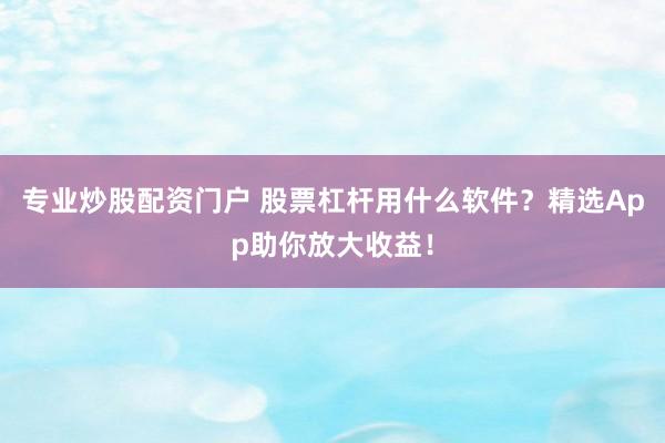 专业炒股配资门户 股票杠杆用什么软件？精选App助你放大收益！