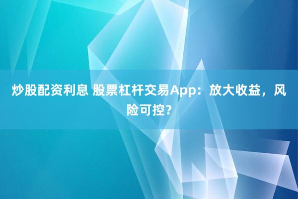 炒股配资利息 股票杠杆交易App：放大收益，风险可控？