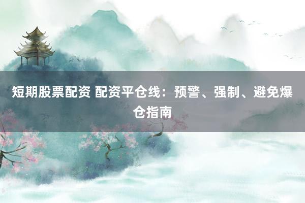 短期股票配资 配资平仓线：预警、强制、避免爆仓指南