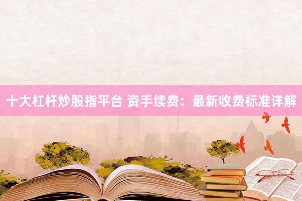 十大杠杆炒股指平台 资手续费：最新收费标准详解