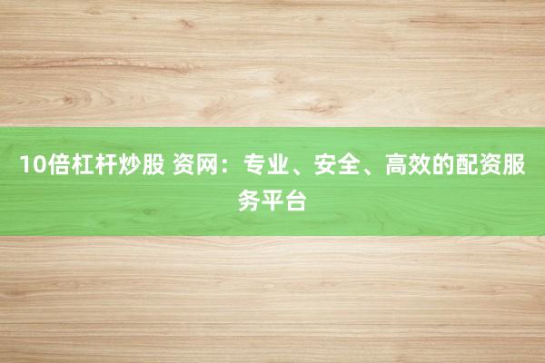 10倍杠杆炒股 资网：专业、安全、高效的配资服务平台