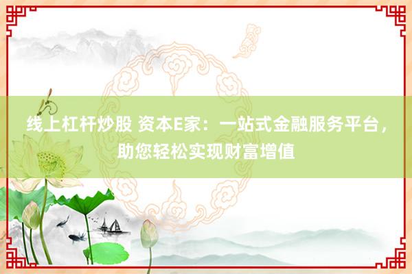 线上杠杆炒股 资本E家：一站式金融服务平台，助您轻松实现财富增值