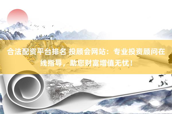 合法配资平台排名 投顾会网站：专业投资顾问在线指导，助您财富增值无忧！