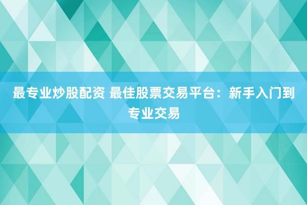 最专业炒股配资 最佳股票交易平台：新手入门到专业交易