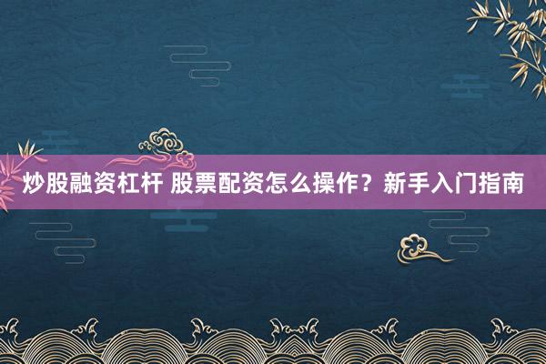 炒股融资杠杆 股票配资怎么操作？新手入门指南