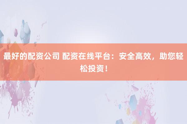 最好的配资公司 配资在线平台：安全高效，助您轻松投资！
