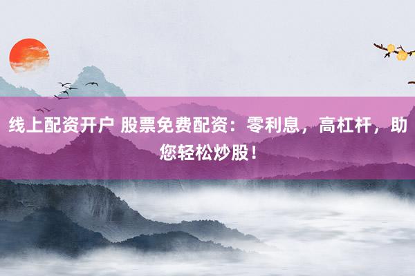 线上配资开户 股票免费配资：零利息，高杠杆，助您轻松炒股！