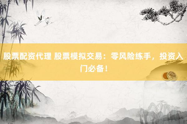 股票配资代理 股票模拟交易：零风险练手，投资入门必备！