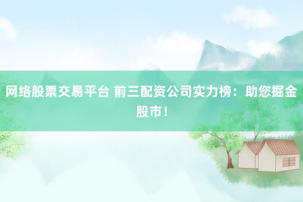 网络股票交易平台 前三配资公司实力榜：助您掘金股市！
