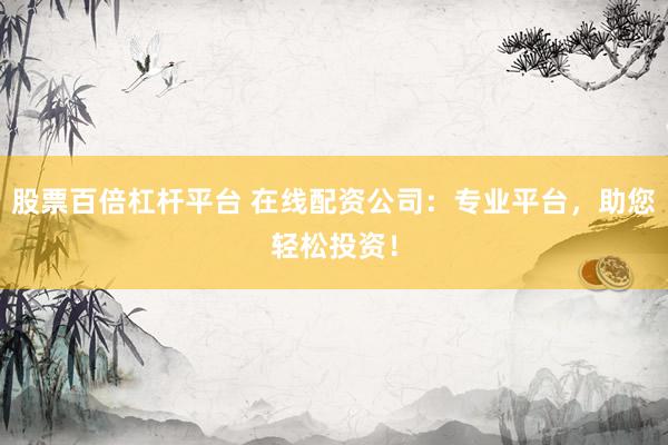 股票百倍杠杆平台 在线配资公司：专业平台，助您轻松投资！