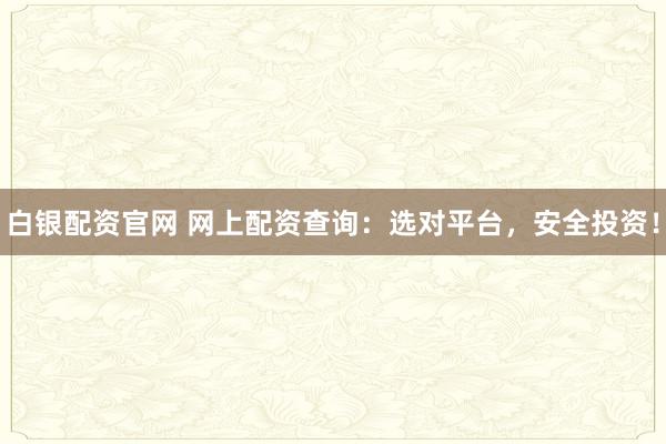 白银配资官网 网上配资查询：选对平台，安全投资！