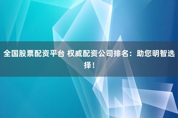 全国股票配资平台 权威配资公司排名：助您明智选择！