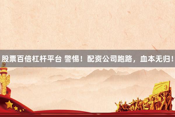 股票百倍杠杆平台 警惕!配资公司跑路,血本无归!