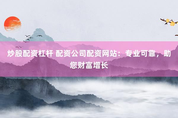 炒股配资杠杆 配资公司配资网站：专业可靠，助您财富增长