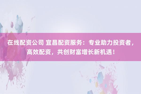 在线配资公司 宜昌配资服务：专业助力投资者，高效配资，共创财富增长新机遇！