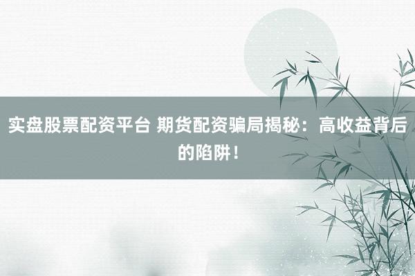实盘股票配资平台 期货配资骗局揭秘:高收益背后的陷阱!