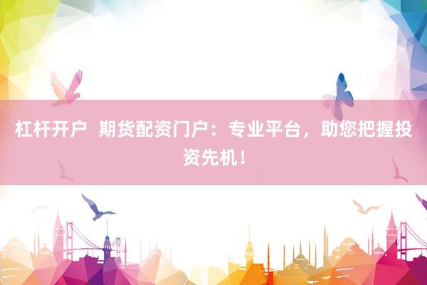 杠杆开户 期货配资门户:专业平台,助您把握投资先机!