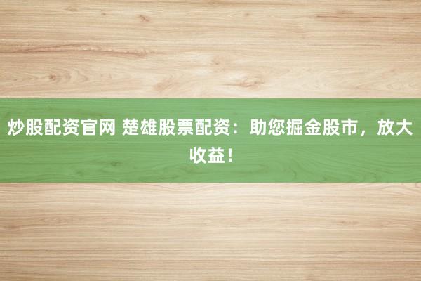 炒股配资官网 楚雄股票配资：助您掘金股市，放大收益！