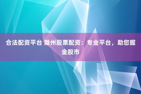 合法配资平台 滁州股票配资：专业平台，助您掘金股市