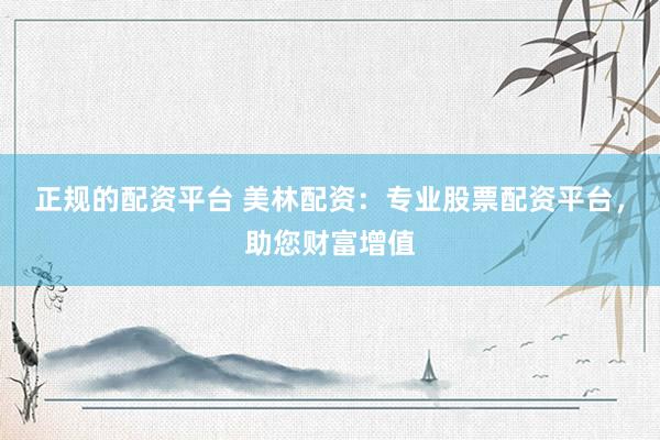 正规的配资平台 美林配资：专业股票配资平台，助您财富增值