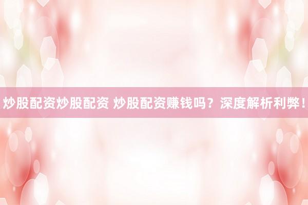 炒股配资炒股配资 炒股配资赚钱吗？深度解析利弊！