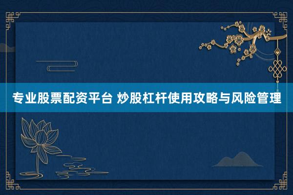 专业股票配资平台 炒股杠杆使用攻略与风险管理