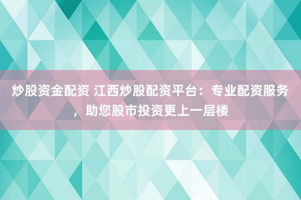 炒股资金配资 江西炒股配资平台：专业配资服务，助您股市投资更上一层楼