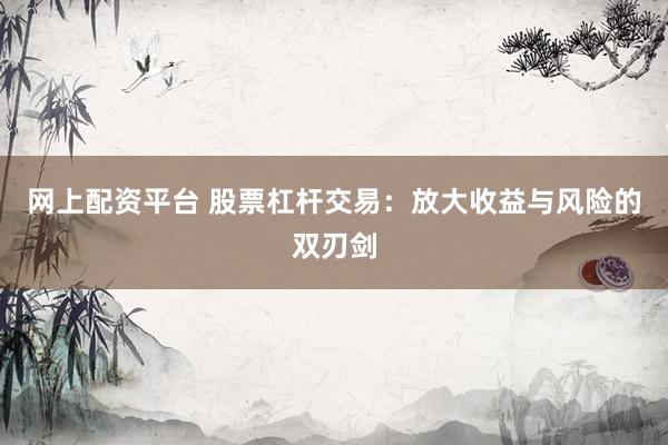 网上配资平台 股票杠杆交易：放大收益与风险的双刃剑