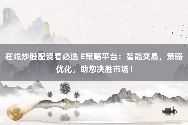 在线炒股配资看必选 E策略平台：智能交易，策略优化，助您决胜市场！