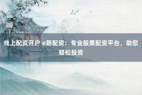 线上配资开户 e路配资：专业股票配资平台，助您轻松投资