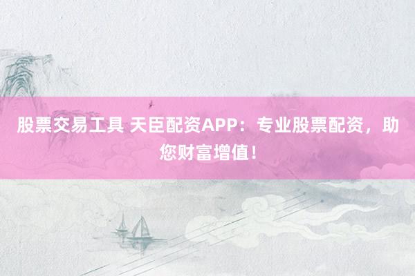 股票交易工具 天臣配资APP：专业股票配资，助您财富增值！