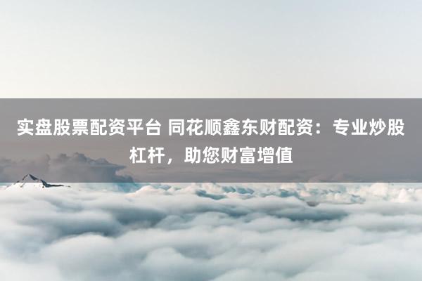 实盘股票配资平台 同花顺鑫东财配资：专业炒股杠杆，助您财富增值